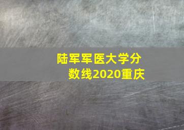 陆军军医大学分数线2020重庆