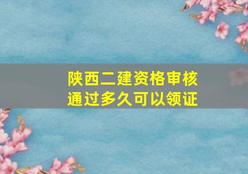 陕西二建资格审核通过多久可以领证