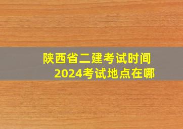 陕西省二建考试时间2024考试地点在哪