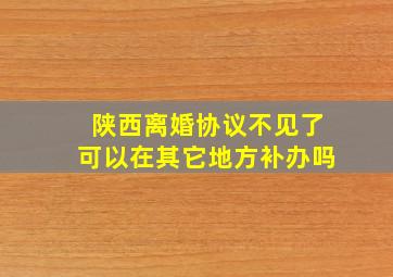 陕西离婚协议不见了可以在其它地方补办吗