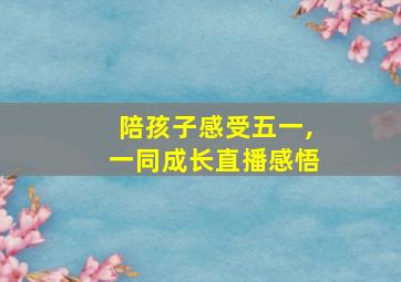 陪孩子感受五一,一同成长直播感悟