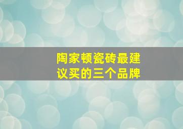 陶家顿瓷砖最建议买的三个品牌