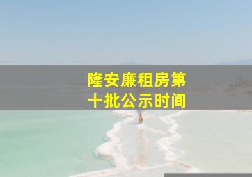 隆安廉租房第十批公示时间