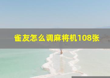 雀友怎么调麻将机108张