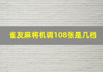 雀友麻将机调108张是几档