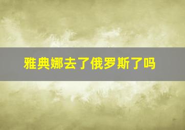 雅典娜去了俄罗斯了吗