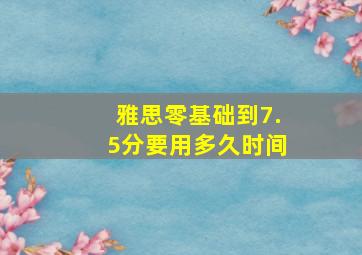 雅思零基础到7.5分要用多久时间