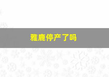 雅鹿停产了吗