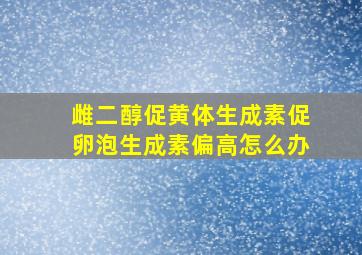 雌二醇促黄体生成素促卵泡生成素偏高怎么办