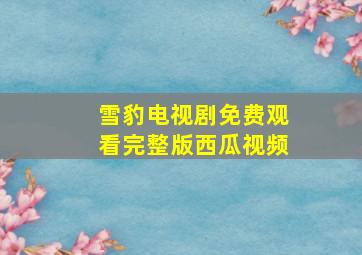 雪豹电视剧免费观看完整版西瓜视频