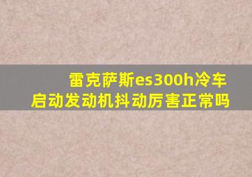 雷克萨斯es300h冷车启动发动机抖动厉害正常吗