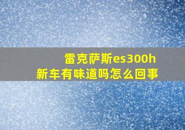 雷克萨斯es300h新车有味道吗怎么回事