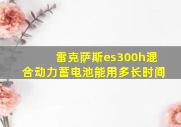 雷克萨斯es300h混合动力蓄电池能用多长时间