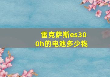 雷克萨斯es300h的电池多少钱