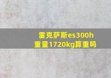 雷克萨斯es300h重量1720kg算重吗