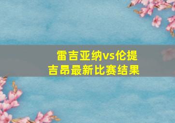 雷吉亚纳vs伦提吉昂最新比赛结果