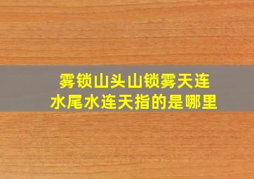 雾锁山头山锁雾天连水尾水连天指的是哪里