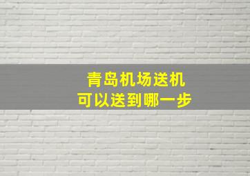 青岛机场送机可以送到哪一步