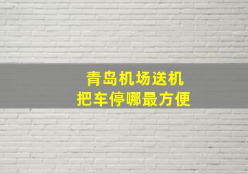 青岛机场送机把车停哪最方便