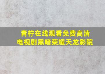 青柠在线观看免费高清电视剧黑暗荣耀天龙影院