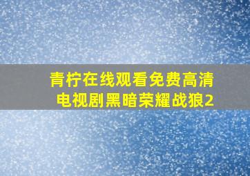 青柠在线观看免费高清电视剧黑暗荣耀战狼2