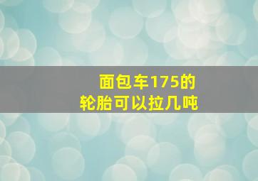 面包车175的轮胎可以拉几吨