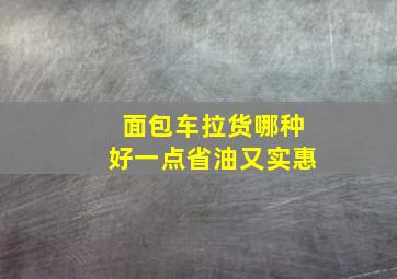 面包车拉货哪种好一点省油又实惠