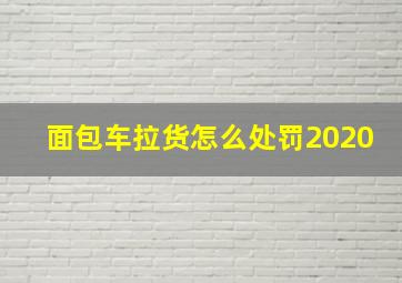 面包车拉货怎么处罚2020