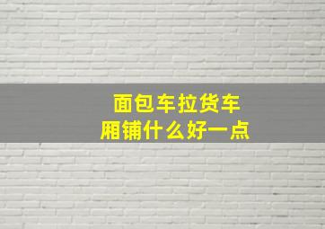 面包车拉货车厢铺什么好一点