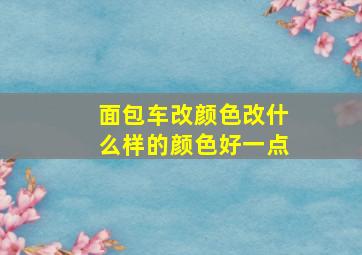 面包车改颜色改什么样的颜色好一点