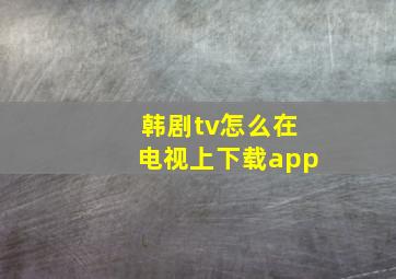 韩剧tv怎么在电视上下载app