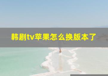 韩剧tv苹果怎么换版本了