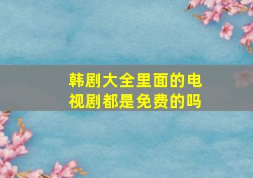 韩剧大全里面的电视剧都是免费的吗