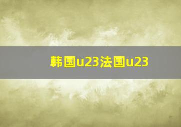 韩国u23法国u23