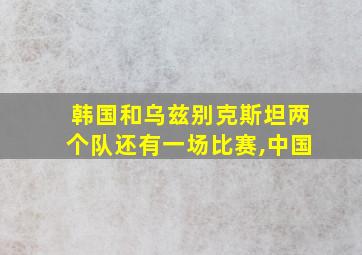 韩国和乌兹别克斯坦两个队还有一场比赛,中国