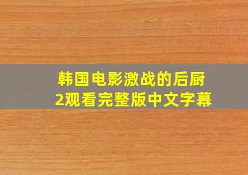 韩国电影激战的后厨2观看完整版中文字幕