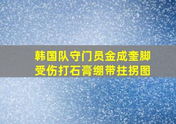 韩国队守门员金成奎脚受伤打石膏绷带拄拐图