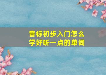 音标初步入门怎么学好听一点的单词