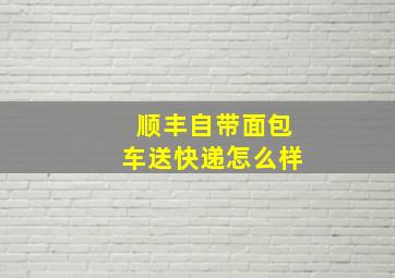 顺丰自带面包车送快递怎么样