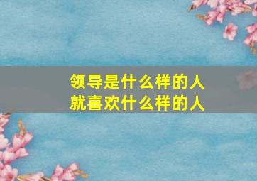 领导是什么样的人就喜欢什么样的人