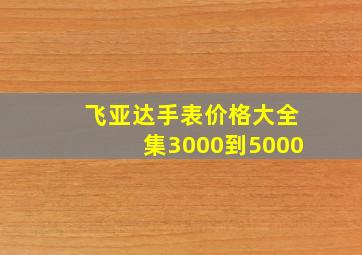 飞亚达手表价格大全集3000到5000