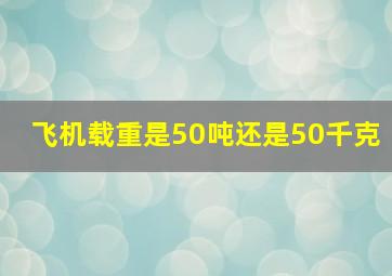 飞机载重是50吨还是50千克