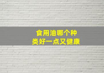 食用油哪个种类好一点又健康