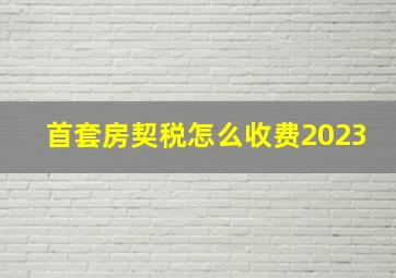 首套房契税怎么收费2023