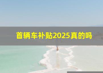 首辆车补贴2025真的吗