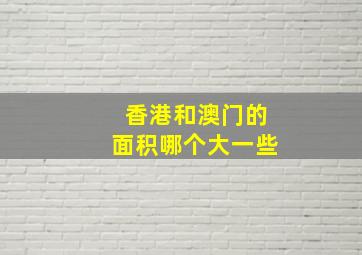 香港和澳门的面积哪个大一些