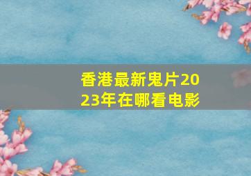 香港最新鬼片2023年在哪看电影