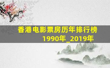 香港电影票房历年排行榜1990年_2019年