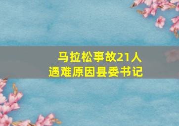 马拉松事故21人遇难原因县委书记