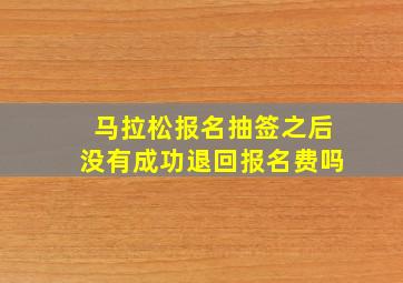 马拉松报名抽签之后没有成功退回报名费吗